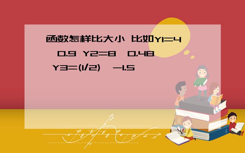 函数怎样比大小 比如Y1=4^0.9 Y2=8^0.48 Y3=(1/2)^-1.5