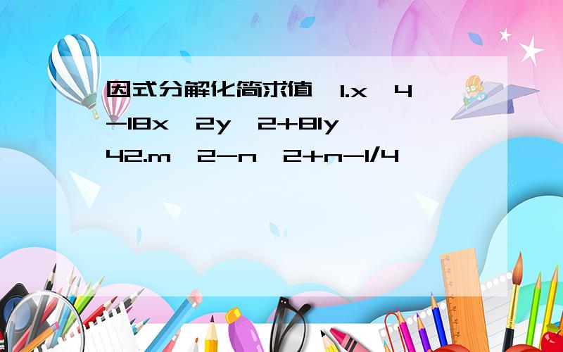 因式分解化简求值,1.x^4-18x^2y^2+81y^42.m^2-n^2+n-1/4