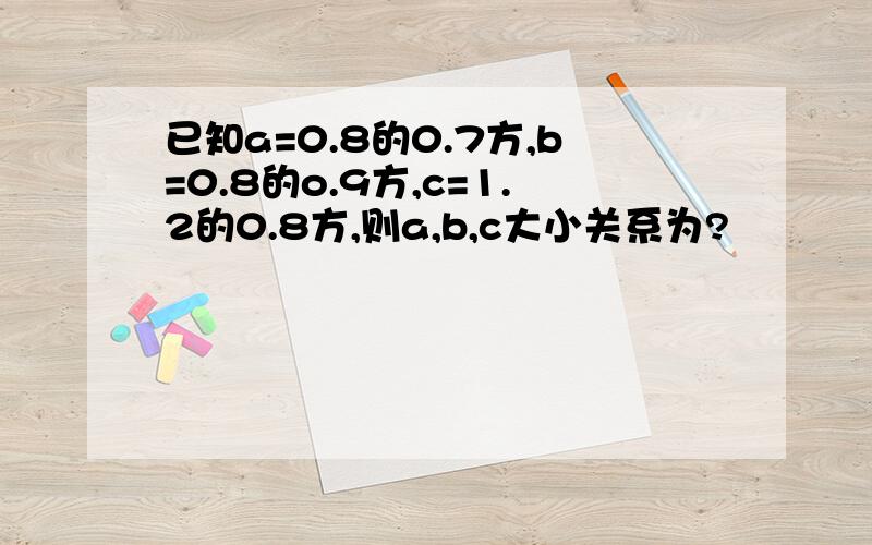 已知a=0.8的0.7方,b=0.8的o.9方,c=1.2的0.8方,则a,b,c大小关系为?