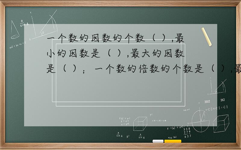 一个数的因数的个数（ ）,最小的因数是（ ）,最大的因数是（ ）；一个数的倍数的个数是（ ）,最小的倍数是（ ）,（ ）最大的倍数.