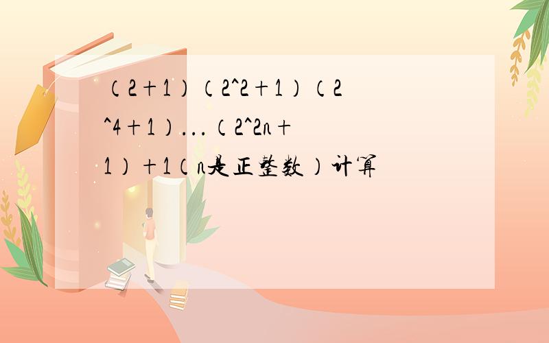 （2+1）（2^2+1）（2^4+1）...（2^2n+1）+1（n是正整数）计算