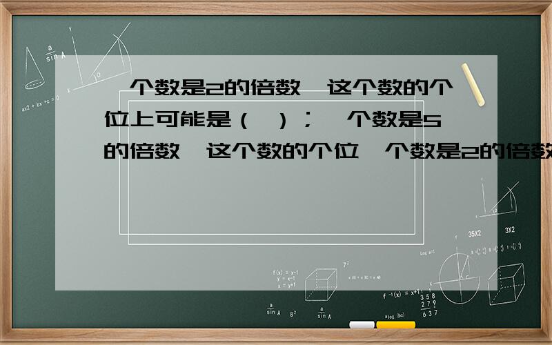 一个数是2的倍数,这个数的个位上可能是（ ）；一个数是5的倍数,这个数的个位一个数是2的倍数,这个数的个位上可能是（ ）；一个数是5的倍数,这个数的个位上是（ ）或（ ）.