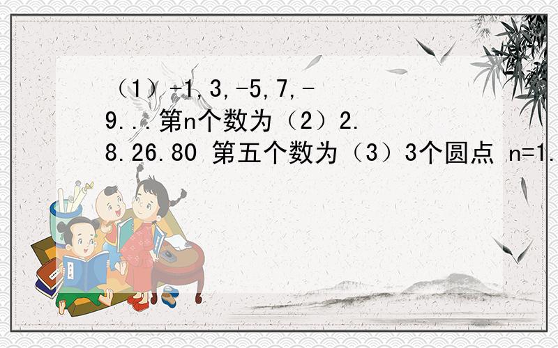 （1）-1,3,-5,7,-9...第n个数为（2）2.8.26.80 第五个数为（3）3个圆点 n=1...6个圆点 n=2.9个圆点 n=3（4）1/2,1/5,1/10,1/17,1/26..第n个数为（5）1 .3 3 .5 5 .A5 .20 7 .56 B .C那么A= B= C=