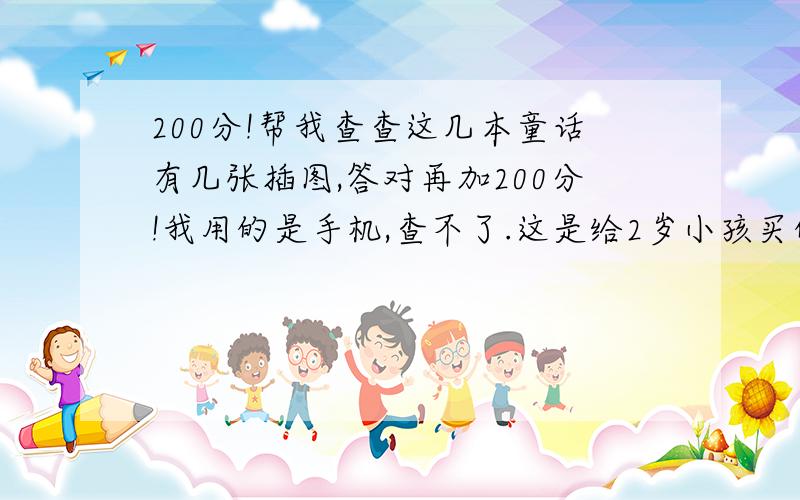 200分!帮我查查这几本童话有几张插图,答对再加200分!我用的是手机,查不了.这是给2岁小孩买的书,所以要全插图的,不能一本书只有几张插图,小孩子不爱看.1皮皮鲁和教室里的隐身人2鲁西西在