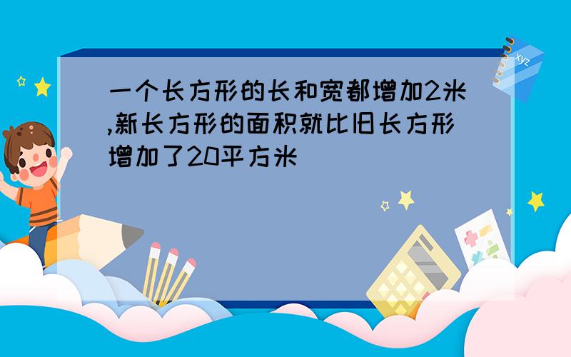 一个长方形的长和宽都增加2米,新长方形的面积就比旧长方形增加了20平方米