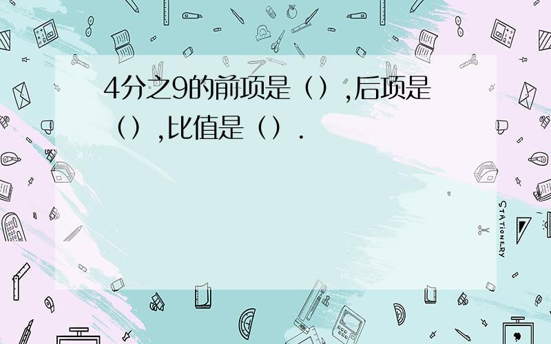 4分之9的前项是（）,后项是（）,比值是（）.