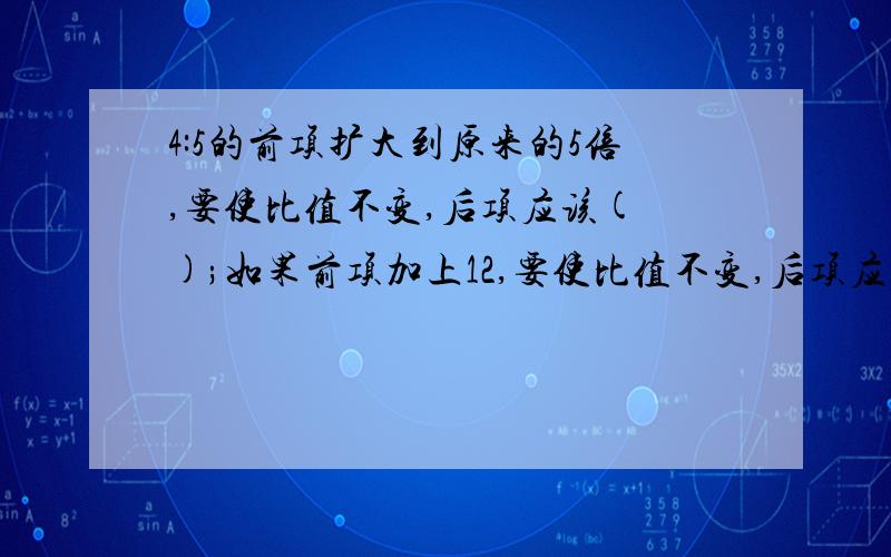 4:5的前项扩大到原来的5倍,要使比值不变,后项应该( );如果前项加上12,要使比值不变,后项应该加上（ ）