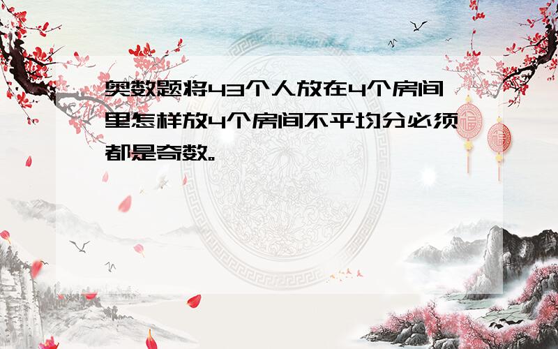 奥数题将43个人放在4个房间里怎样放4个房间不平均分必须都是奇数。