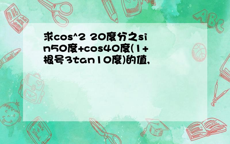 求cos^2 20度分之sin50度+cos40度(1+根号3tan10度)的值,