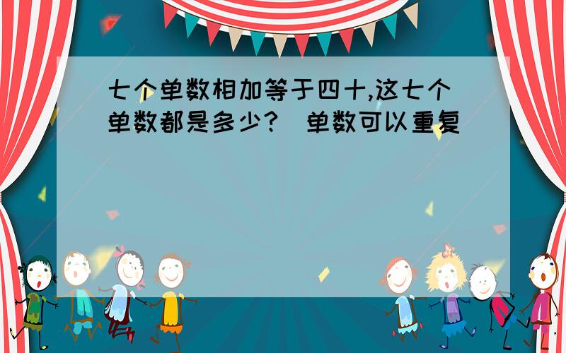 七个单数相加等于四十,这七个单数都是多少?（单数可以重复）