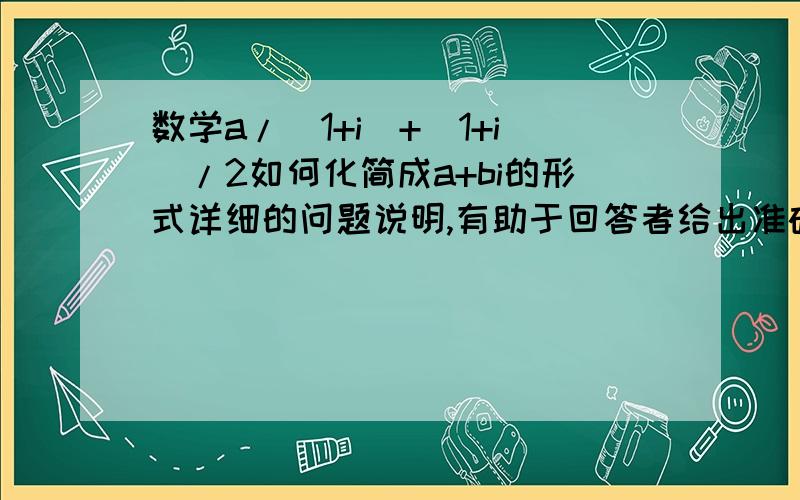 数学a/(1+i)+(1+i)/2如何化简成a+bi的形式详细的问题说明,有助于回答者给出准确的答案