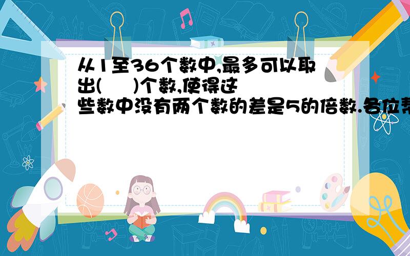 从1至36个数中,最多可以取出(     )个数,使得这些数中没有两个数的差是5的倍数.各位帮我啦!(要过程!)