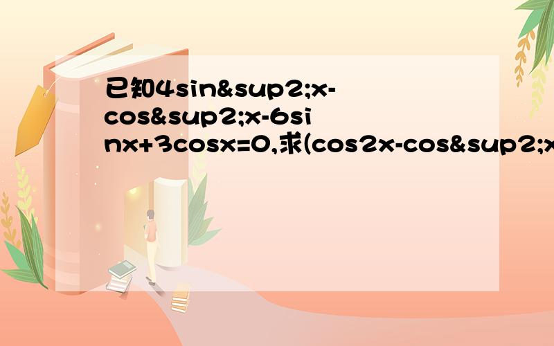 已知4sin²x-cos²x-6sinx+3cosx=0,求(cos2x-cos²x)/(1-cot²x)的值 要解释得看得懂