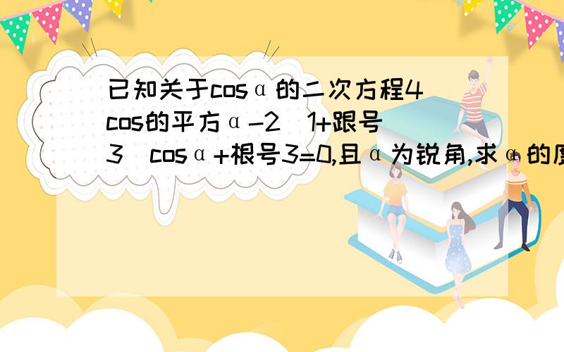 已知关于cosα的二次方程4cos的平方α-2(1+跟号3)cosα+根号3=0,且α为锐角,求α的度数