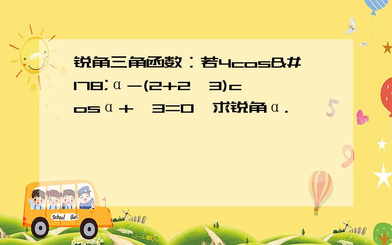 锐角三角函数：若4cos²α-(2+2√3)cosα+√3=0,求锐角α.