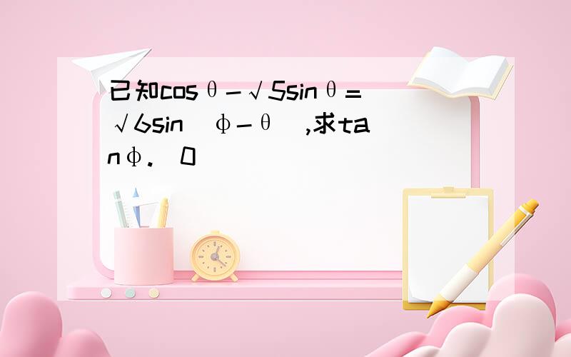 已知cosθ-√5sinθ=√6sin(φ-θ),求tanφ.(0