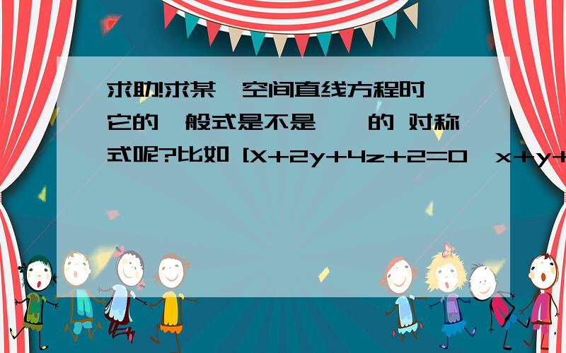 求助!求某一空间直线方程时 它的一般式是不是惟一的 对称式呢?比如 [X+2y+4z+2=0  x+y+z+1=0]和[2x+y-z+1=0  x+y+z+1=0]是不是表示同一直线?我有时候做出的答案跟老师给的不一样,但他好像也说过什么