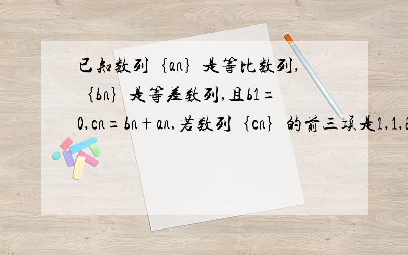 已知数列｛an｝是等比数列,｛bn｝是等差数列,且b1=0,cn=bn+an,若数列｛cn｝的前三项是1,1,2,则数列｛cn｝的前10项之和是?