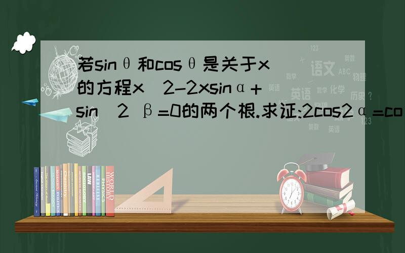 若sinθ和cosθ是关于x的方程x^2-2xsinα+sin^2 β=0的两个根.求证:2cos2α=co