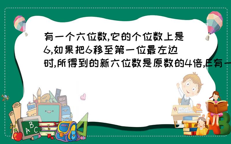 有一个六位数,它的个位数上是6,如果把6移至第一位最左边时,所得到的新六位数是原数的4倍,E有一个六位数,它的个位数上是6,如果把6移至第一位最左边时,所得到的新六位数是原数的4倍,求这