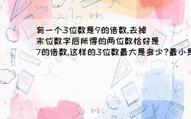 有一个3位数是9的倍数,去掉末位数字后所得的两位数恰好是7的倍数,这样的3位数最大是多少?最小是多少?