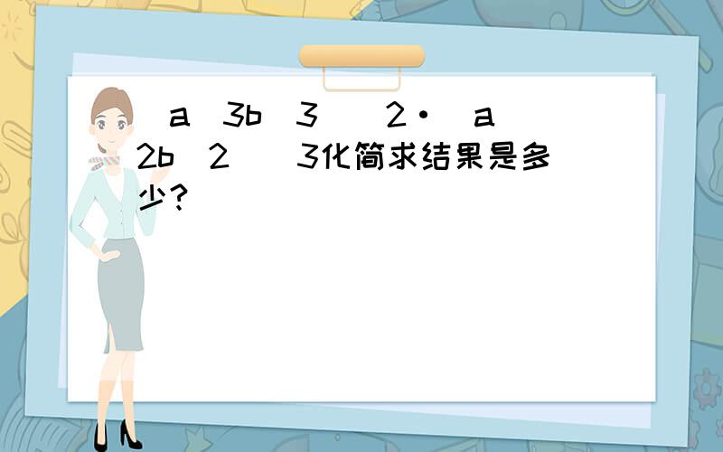 (a^3b^3)^2·(a^2b^2)^3化简求结果是多少?