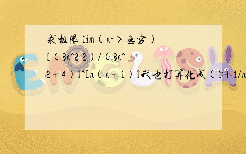 求极限 lim(n->无穷)[(3n^2-2)/(3n^2+4)]^[n(n+1)]我也打算化成(1+1/n)^n,但貌似n(n+1)化不成[(3n^2+4)/(-6)](-2)吖...