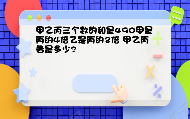 甲乙丙三个数的和是490甲是丙的4倍乙是丙的2倍 甲乙丙各是多少?