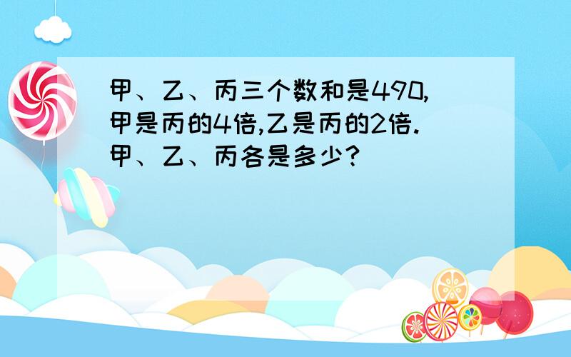 甲、乙、丙三个数和是490,甲是丙的4倍,乙是丙的2倍.甲、乙、丙各是多少?