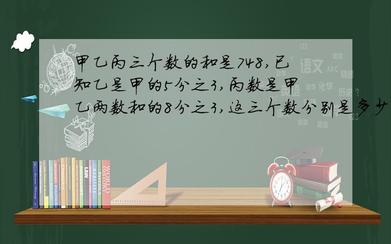 甲乙丙三个数的和是748,已知乙是甲的5分之3,丙数是甲乙两数和的8分之3,这三个数分别是多少?