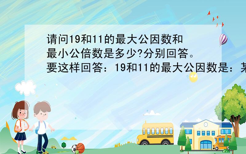 请问19和11的最大公因数和最小公倍数是多少?分别回答。要这样回答：19和11的最大公因数是：某某19和11的最小公倍数是：某某