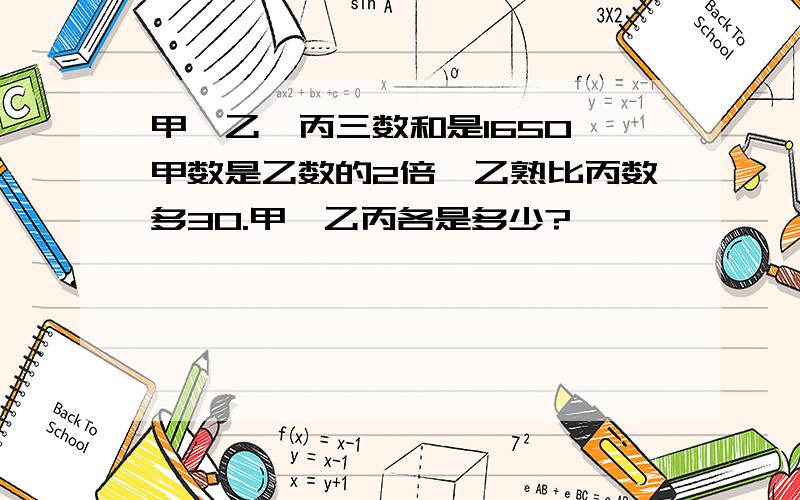 甲、乙、丙三数和是1650,甲数是乙数的2倍,乙熟比丙数多30.甲、乙丙各是多少?