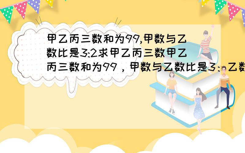 甲乙丙三数和为99,甲数与乙数比是3:2求甲乙丙三数甲乙丙三数和为99，甲数与乙数比是3：乙数与丙数的比是5：求甲乙丙三数