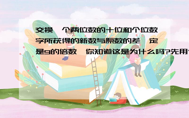 交换一个两位数的十位和个位数字所获得的新数与原数的差一定是9的倍数,你知道这是为什么吗?先用代数式表达,再用文字说明