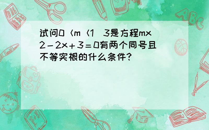 试问0＜m＜1／3是方程mx2－2x＋3＝0有两个同号且不等实根的什么条件?