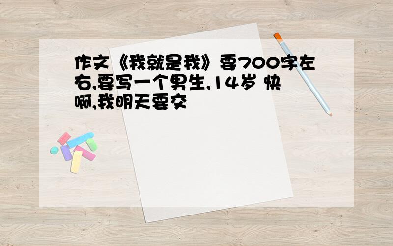 作文《我就是我》要700字左右,要写一个男生,14岁 快啊,我明天要交