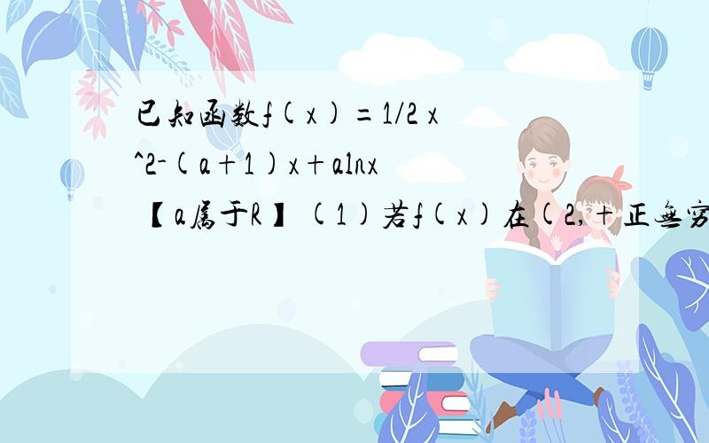 已知函数f(x)=1/2 x^2-(a+1)x+alnx 【a属于R】 (1)若f(x)在(2,+正无穷)上单调递增,求a的取值范围已知函数f(x)=1/2 x^2-(a+1)x+alnx 【a属于R】(1)若f(x)在(2,+正无穷)上单调递增,求a的取值范围；（2）若f(x)在（