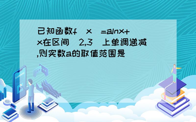 已知函数f(x)=alnx+x在区间[2,3]上单调递减,则实数a的取值范围是