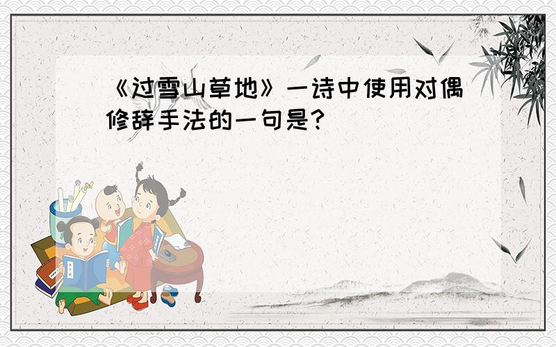 《过雪山草地》一诗中使用对偶修辞手法的一句是?