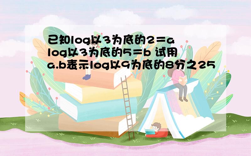 已知log以3为底的2＝a log以3为底的5＝b 试用a.b表示log以9为底的8分之25