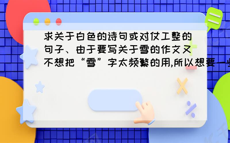 求关于白色的诗句或对仗工整的句子、由于要写关于雪的作文又不想把“雪”字太频繁的用,所以想要一些关于描写白色的诗句、成语、其他句子等,要有内涵、有文采的最好,句子最好不要太