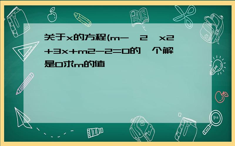 关于x的方程(m-√2﹚x2+3x+m2-2=0的一个解是0求m的值