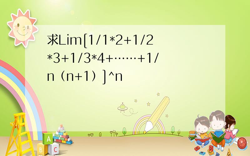 求Lim[1/1*2+1/2*3+1/3*4+……+1/n（n+1）]^n