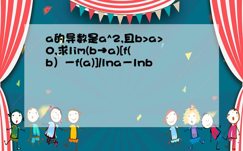 a的导数是a^2,且b>a>0,求lim(b→a)[f(b）－f(a)]/lna－lnb