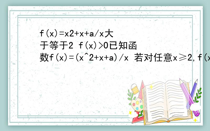 f(x)=x2+x+a/x大于等于2 f(x)>0已知函数f(x)=(x^2+x+a)/x 若对任意x≥2,f(x)>0恒成立,求实数a的取值范围