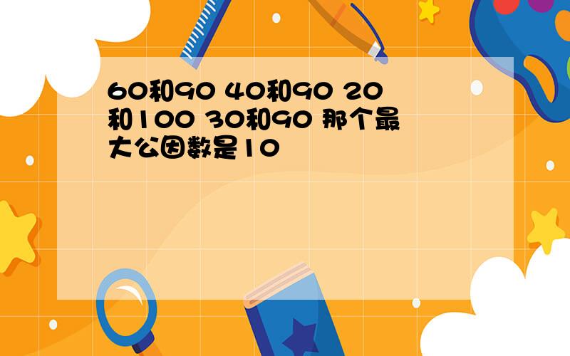 60和90 40和90 20和100 30和90 那个最大公因数是10