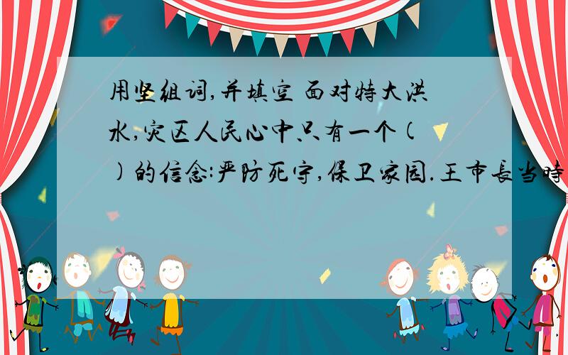 用坚组词,并填空 面对特大洪水,灾区人民心中只有一个( )的信念:严防死守,保卫家园.王市长当时身患重病,但他（ ）在堤坝上指挥抗洪,他说：“面对困难一定要（ ）,人在堤在,誓死战胜洪涝.