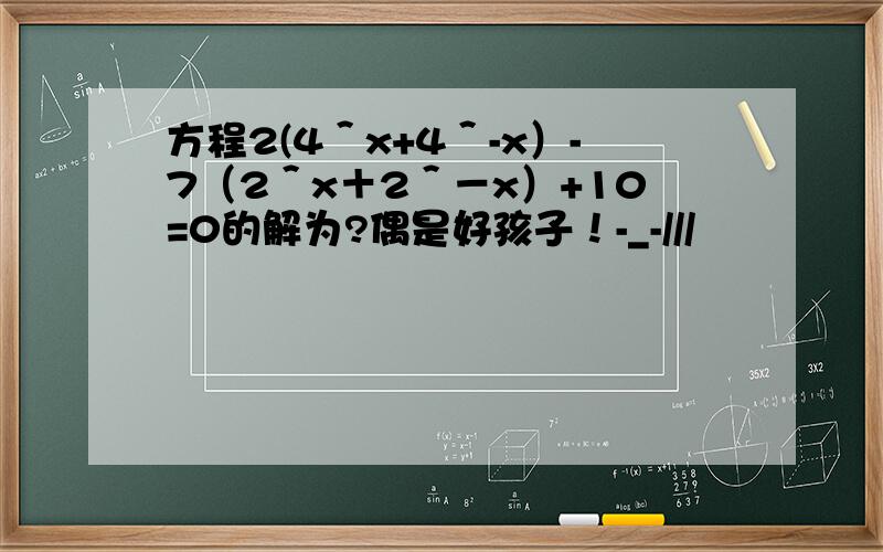 方程2(4＾x+4＾-x）-7（2＾x＋2＾－x）+10=0的解为?偶是好孩子！-_-///