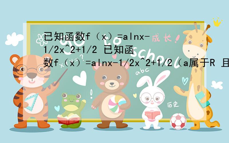 已知函数f（x）=alnx-1/2x^2+1/2 已知函数f（x）=alnx-1/2x^2+1/2（a属于R 且a不等于零）1.求f（x）的单调区间2.是否存在实数a,使的对任意的x属于[1,+无穷）,都有f（x）小于等于零?,若存在,求a的取值范