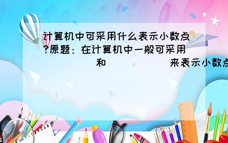 计算机中可采用什么表示小数点?原题：在计算机中一般可采用_____和______来表示小数点.